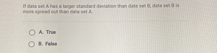 If data set A has a larger standard deviation than data set \( B \), data set \( B \) is more spread out than data set A.
A. True
B. False