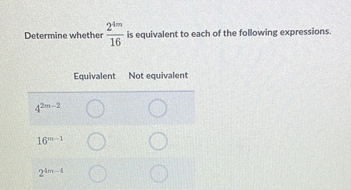 Determine whether \( \frac{2^{4 m}}{16} \) is equivalent to each of the following expressions.
Equivalent Not equivalent
\[
4^{2 m-2}
\]
\[
16^{m-1}
\]
\[
2^{4 m-4}
\]