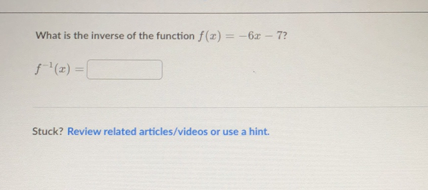 What is the inverse of the function \( f(x)=-6 x-7 ? \)
\[
f^{-1}(x)=
\]
Stuck? Review related articles/videos or use a hint.