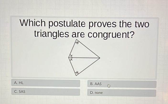 Which postulate proves the two triangles are congruent?
A. \( \mathrm{HL} \)
B. AAS
C. \( \mathrm{SAS} \)
D. none