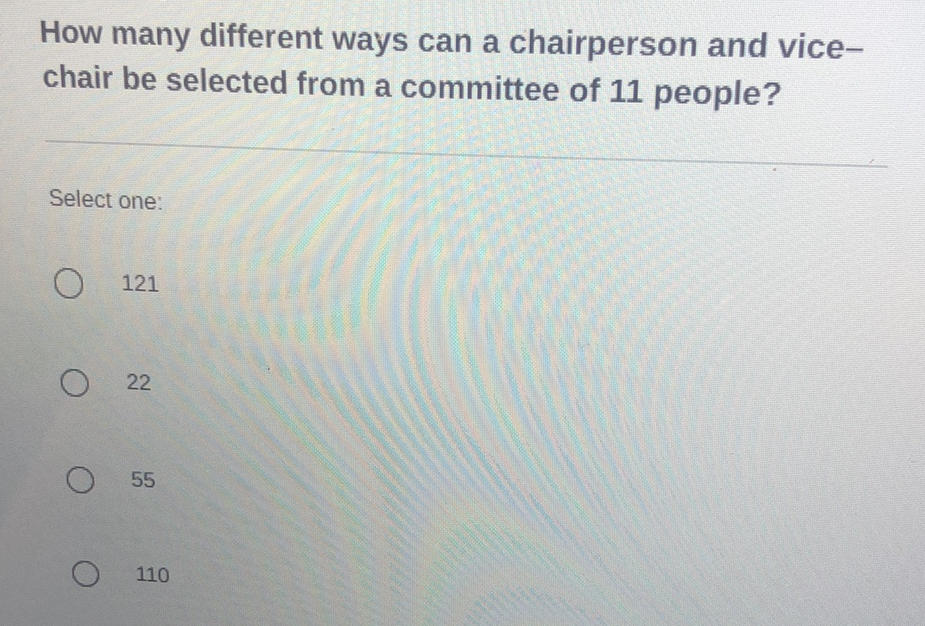 How many different ways can a chairperson and vicechair be selected from a committee of 11 people?
Select one:
121
22
55
110
