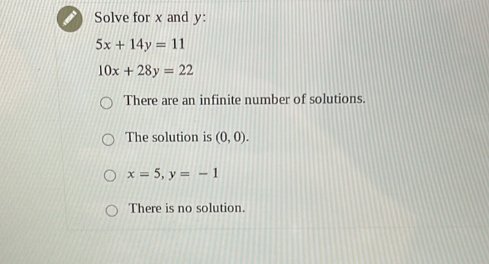 Solve for \( x \) and \( y \) :
\[
\begin{array}{l}
5 x+14 y=11 \\
10 x+28 y=22
\end{array}
\]
There are an infinite number of solutions.
The solution is \( (0,0) \).
\( x=5, y=-1 \)
There is no solution.