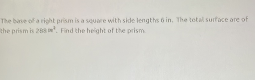 The base of a right prism is a square with side lengths 6 in. The total surface are of the prism is \( 288 \mathrm{in}^{2} \). Find the height of the prism.