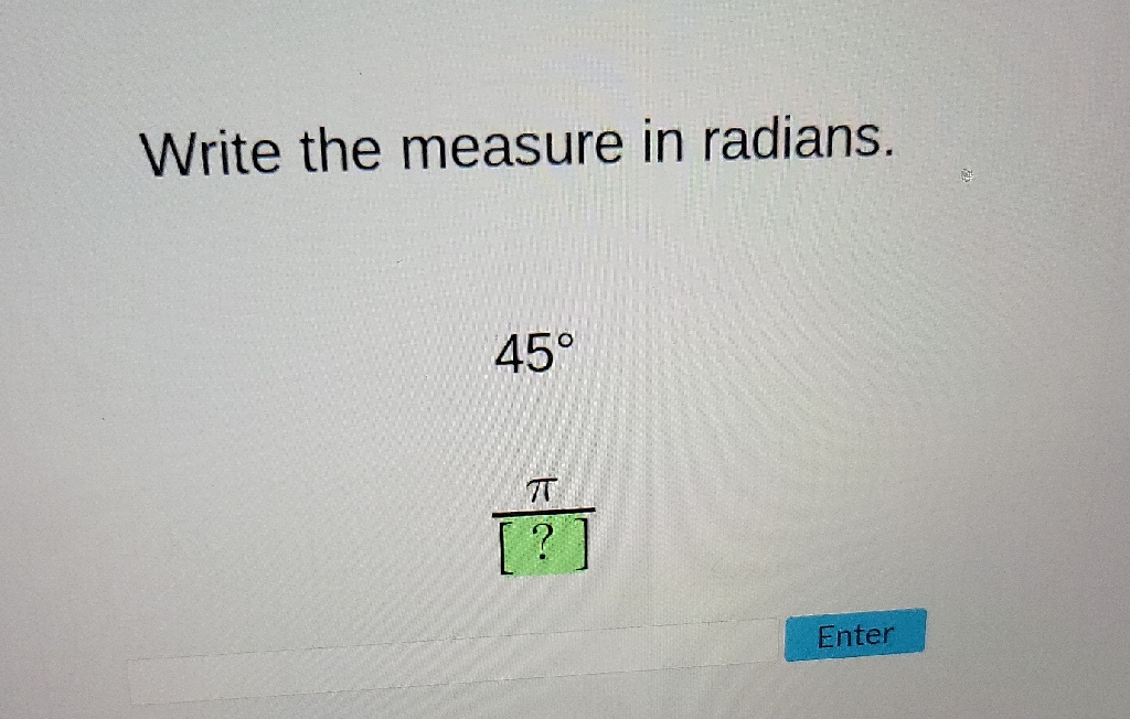 Write the measure in radians.
\[
\begin{array}{l}
45^{\circ} \\
\frac{\pi}{[?]}
\end{array}
\]