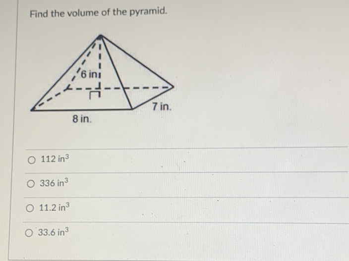 Find the volume of the pyramid.
112 in \( ^{3} \)
336 in \( ^{3} \)
\( 11.2 \) in \( ^{3} \)
\( 33.6 \) in \( ^{3} \)