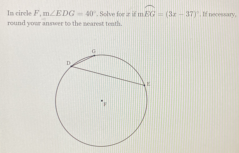 In circle \( F, \mathrm{~m} \angle E D G=40^{\circ} \). Solve for \( x \) if \( \mathrm{m} E G=(3 x-37)^{\circ} \). If necessary, round your answer to the nearest tenth.