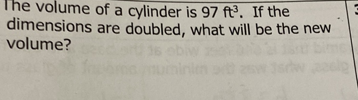 The volume of a cylinder is \( 97 \mathrm{ft}^{3} \). If the dimensions are doubled, what will be the new volume?