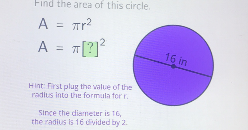 Find the area of this circle.
\[
\begin{array}{l}
A=\pi r^{2} \\
A=\pi[?]^{2}
\end{array}
\]
Hint: First plug the value of the radius into the formula for \( r \).
Since the diameter is 16 , the radius is 16 divided by 2 .