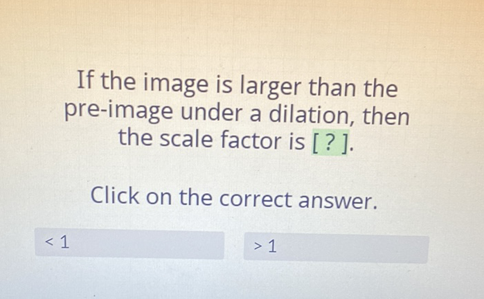 If the image is larger than the pre-image under a dilation, then the scale factor is [?].
Click on the correct answer.
\( <1 \)
\( >1 \)