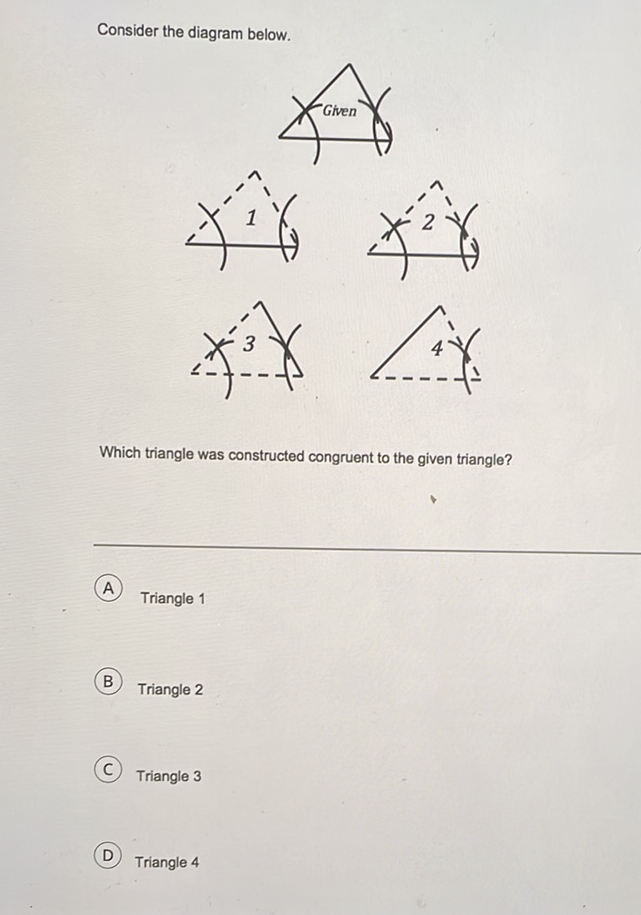 Consider the diagram below.
Which triangle was constructed congruent to the given triangle?
(A) Triangle 1
B Triangle 2
(C) Triangle 3
D) Triangle 4