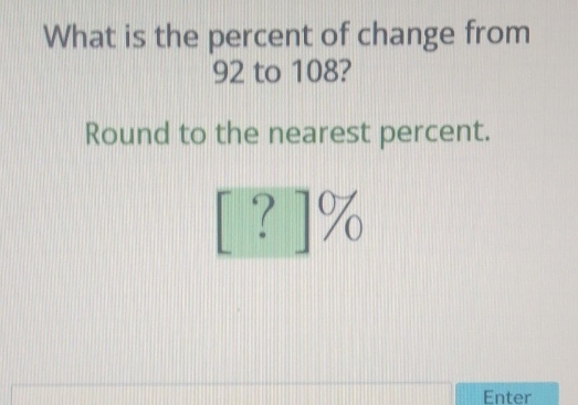 What is the percent of change from 92 to 108 ?
Round to the nearest percent.
\[
[?] 0 / 0
\]