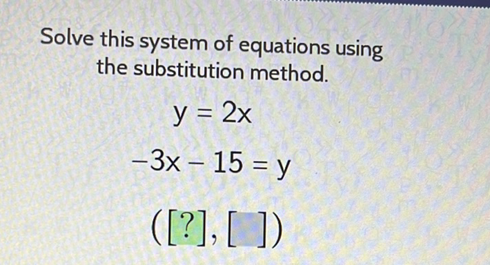 Solve this system of equations using the substitution method.
\[
\begin{array}{c}
y=2 x \\
-3 x-15=y \\
([?],[])
\end{array}
\]