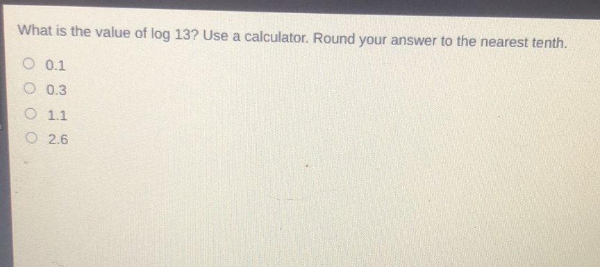 What is the value of \( \log 13 \) ? Use a calculator. Round your answer to the nearest tenth.
\( 0.1 \)
\( 0.3 \)
\( 1.1 \)
\( 2.6 \)