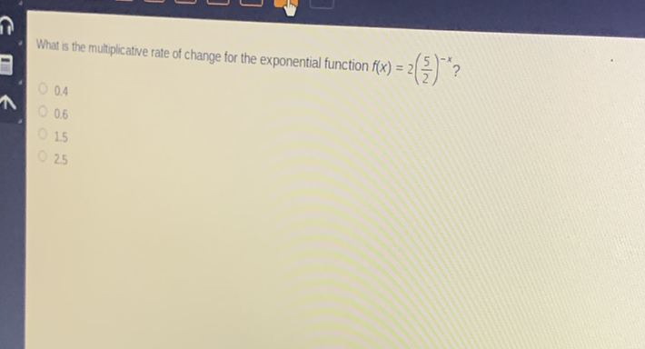 What is the multiplicative rate of change for the exponential function \( f(x)=2\left(\frac{5}{2}\right)^{-x} ? \)
\( 0.4 \)
\( 0.6 \)
\( 1.5 \)
25