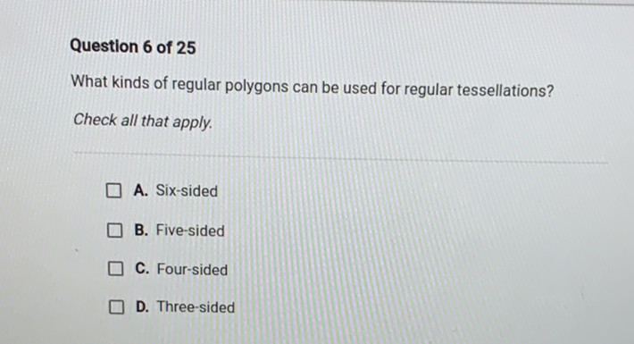 Question 6 of 25
What kinds of regular polygons can be used for regular tessellations?
Check all that apply.
A. Six-sided
B. Five-sided
C. Four-sided
D. Three-sided