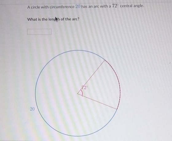 A circle with circumference 20 has an arc with a \( 72^{\circ} \) central angle.
What is the lengh, of the arc?