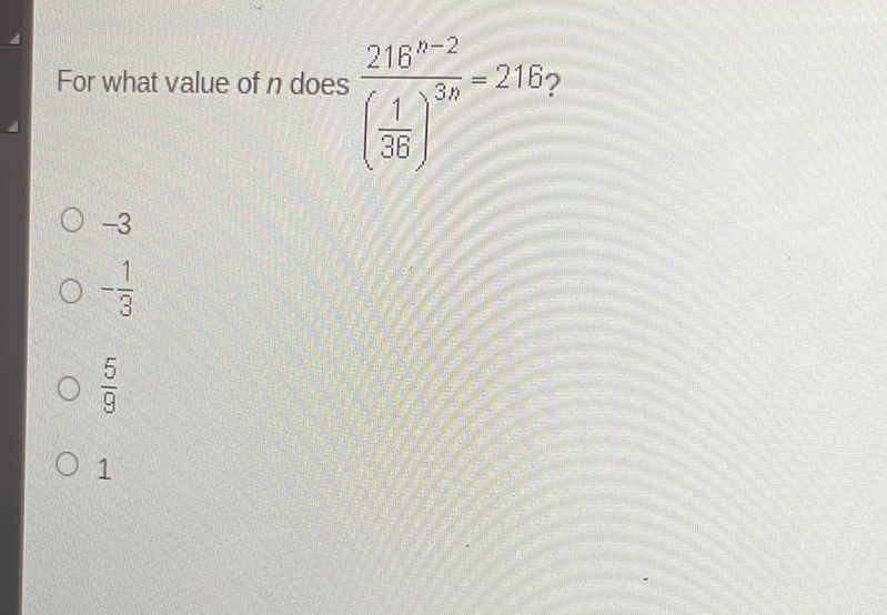 For what value of \( n \) does \( \frac{216^{n-2}}{\left(\frac{1}{36}\right)^{3 n}}=216 ? \)
\( -3 \)
\( -\frac{1}{3} \)
\( \frac{5}{9} \)
1