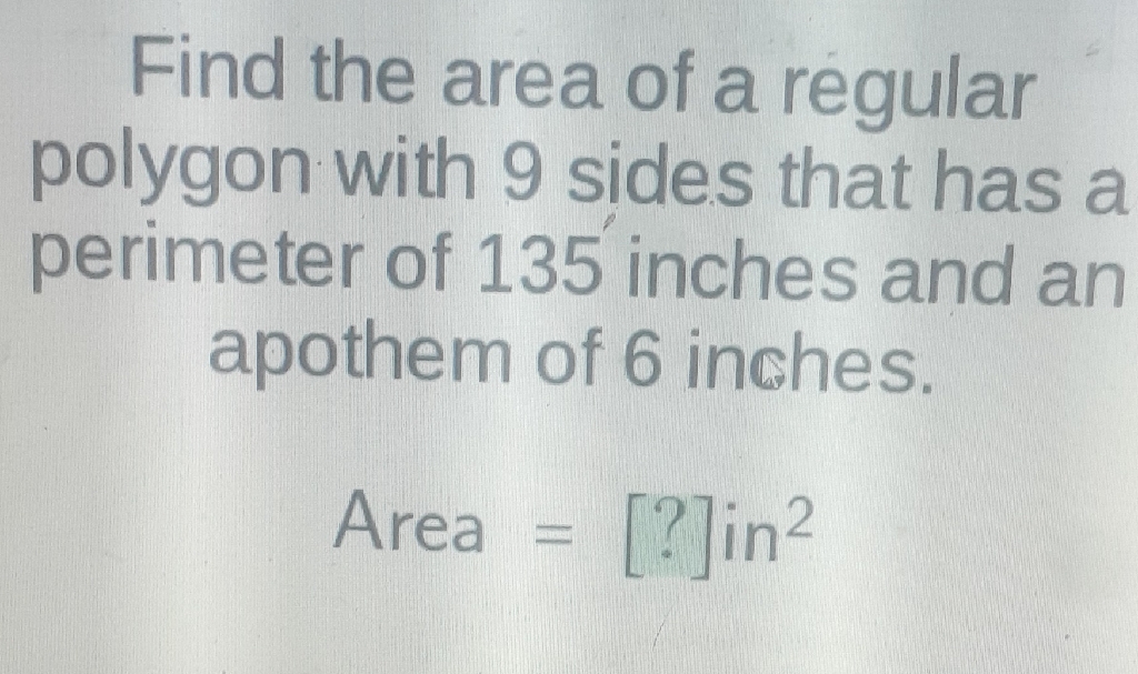 Find the area of a regular polygon with 9 sides that has a perimeter of 135 inches and an apothem of 6 inches.
\[
\text { Area }=[?] \text { in }^{2}
\]