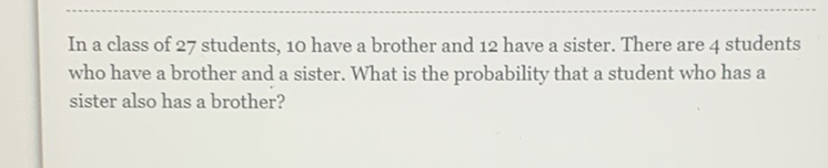 In a class of 27 students, 10 have a brother and 12 have a sister. There are 4 students who have a brother and a sister. What is the probability that a student who has a sister also has a brother?