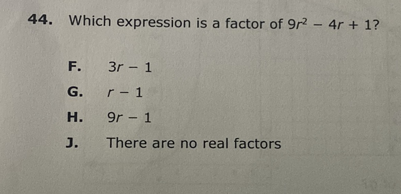 44. Which expression is a factor of \( 9 r^{2}-4 r+1 \) ?
F. \( 3 r-1 \)
G. \( r-1 \)
H. \( 9 r-1 \)
J. There are no real factors