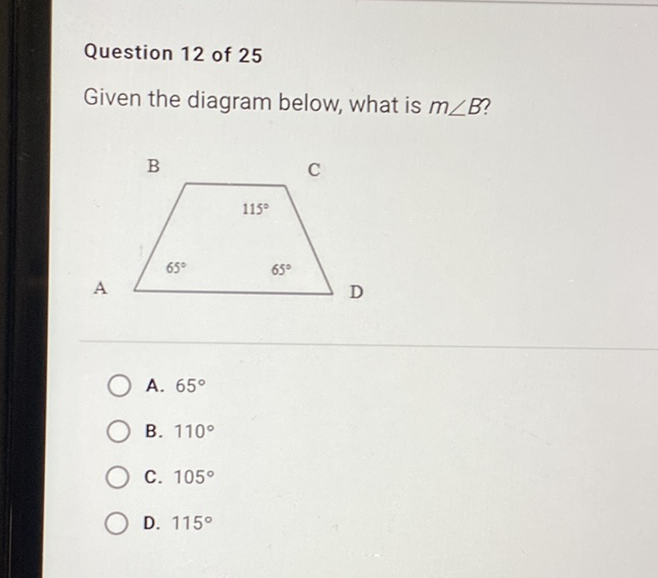 Question 12 of 25
Given the diagram below, what is \( m \angle B \) ?
A. \( 65^{\circ} \)
B. \( 110^{\circ} \)
C. \( 105^{\circ} \)
D. \( 115^{\circ} \)