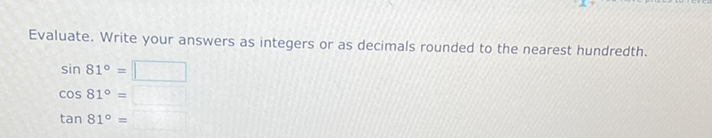 Evaluate. Write your answers as integers or as decimals rounded to the nearest hundredth.
\[
\begin{array}{l}
\sin 81^{\circ}= \\
\cos 81^{\circ}= \\
\tan 81^{\circ}=
\end{array}
\]