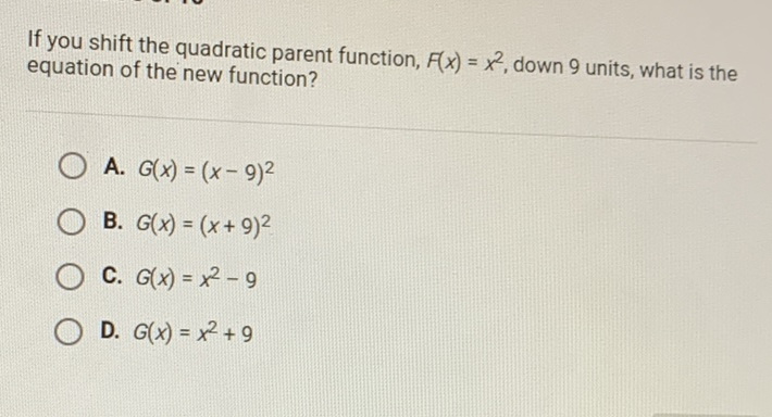 If you shift the quadratic parent function, \( F(x)=x^{2} \), down 9 units, what is the equation of the new function?
A. \( G(x)=(x-9)^{2} \)
B. \( G(x)=(x+9)^{2} \)
C. \( G(x)=x^{2}-9 \)
D. \( G(x)=x^{2}+9 \)