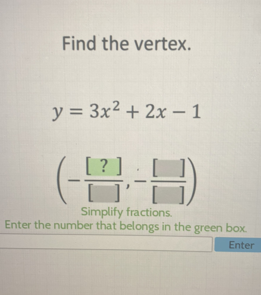Find the vertex.
\[
y=3 x^{2}+2 x-1
\]
\[
\left(-\frac{[?]}{[]},-\frac{[]}{[]}\right)
\]
Enter the number that belongs in the green box.