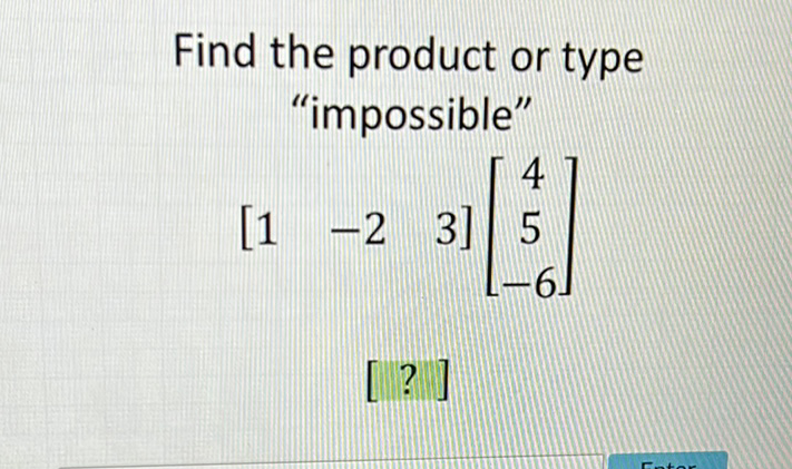 Find the product or type "impossible"
\[
\left[\begin{array}{lll}
1 & -2 & 3
\end{array}\right]\left[\begin{array}{c}
4 \\
5 \\
-6
\end{array}\right]
\]