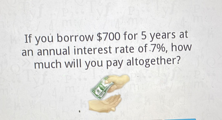 If you borrow \( \$ 700 \) for 5 years at an annual interest rate of. \( 7 \% \), how much will you pay altogether?