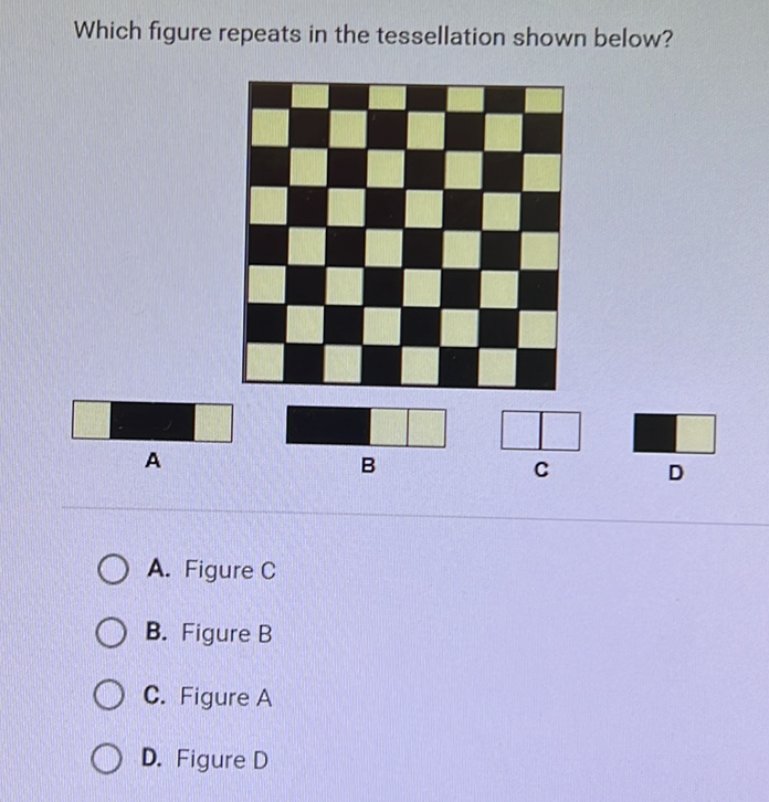 Which figure repeats in the tessellation shown below?
\( A \)
B
A. Figure C
B. Figure B
C. Figure \( A \)
D. Figure D