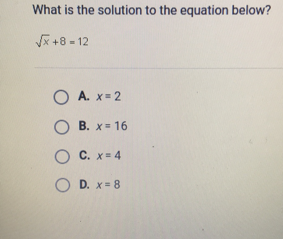 What is the solution to the equation below?
\( \sqrt{x}+8=12 \)
A. \( x=2 \)
B. \( x=16 \)
C. \( x=4 \)
D. \( x=8 \)