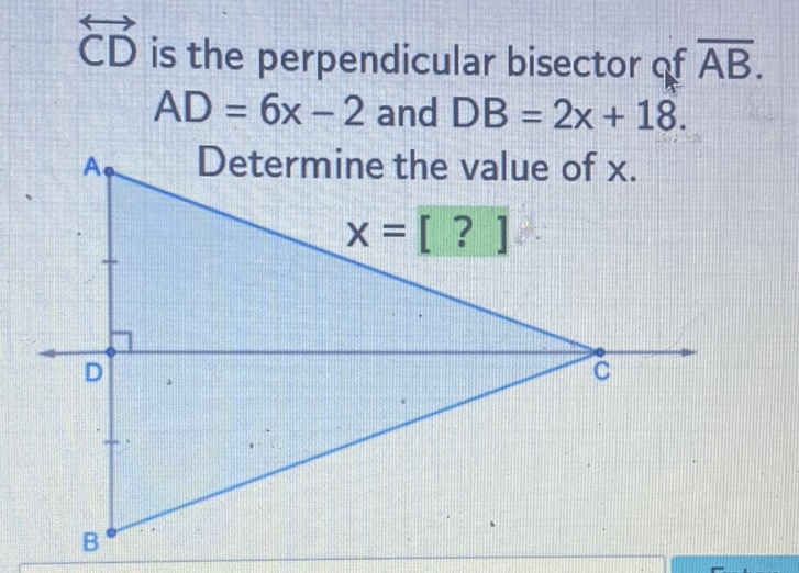 \( \overleftrightarrow{\mathrm{CD}} \) is the perpendicular bisector of \( \overline{\mathrm{AB}} \). \( A D=6 x-2 \) and \( D B=2 x+18 \)