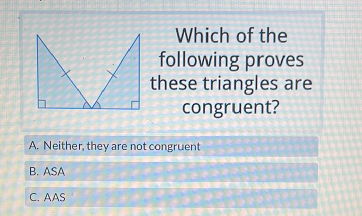 Ahich of the following proves these triangles are congruent?
A. Neither, they are not congruent
B. ASA
C. AAS