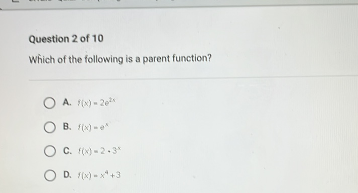 Question 2 of 10
Which of the following is a parent function?
A. \( f(x)=2 e^{2 x} \)
B. \( f(x)=e^{x} \)
C. \( f(x)=2 \cdot 3^{x} \)
D. \( f(x)=x^{4}+3 \)