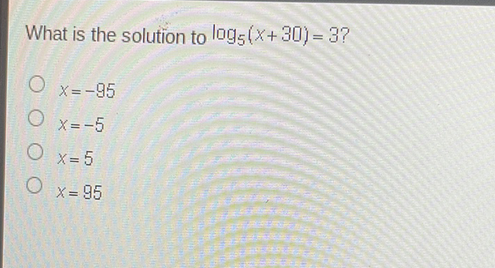 What is the solution to \( \log _{5}(x+30)=3 ? \)
\( x=-95 \)
\( x=-5 \)
\( x=5 \)
\( x=95 \)