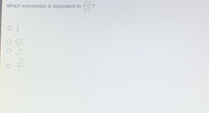 Which expression is equivalent to \( \frac{\sqrt{2}}{\sqrt[3]{2}} ? \)
\( \frac{1}{4} \)
\( \sqrt[6]{2} \)
\( \sqrt{2} \)
\( \frac{\sqrt{2}}{2} \)