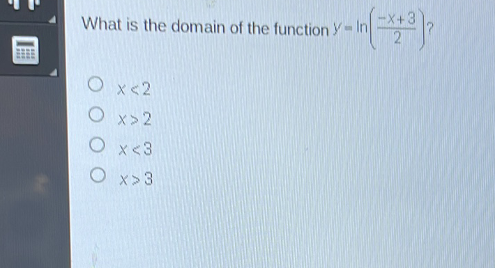 What is the domain of the function \( y=\ln \left(\frac{-x+3}{2}\right) ? \)
\( x<2 \)
\( x>2 \)
\( x<3 \)
\( x>3 \)