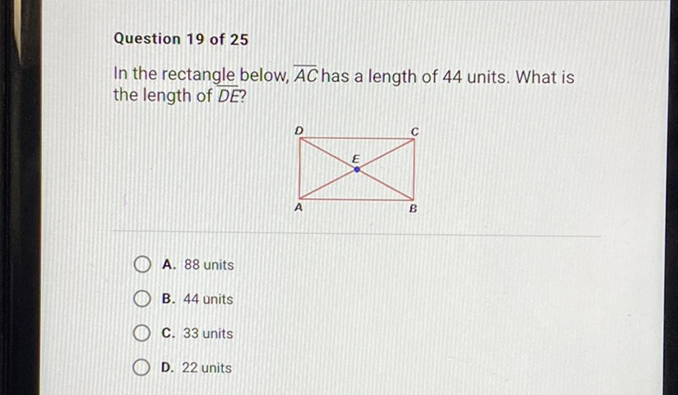 Question 19 of 25
In the rectangle below, \( \overline{A C} \) has a length of 44 units. What is the length of \( \overline{D E} \) ?
A. 88 units
B. 44 units
C. 33 units
D. 22 units