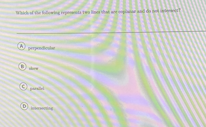 Which of the following represents two lines that are coplanar and do not intersect?
(A) perpendicular
(B) skew
(C) parallel
(D) intersecting