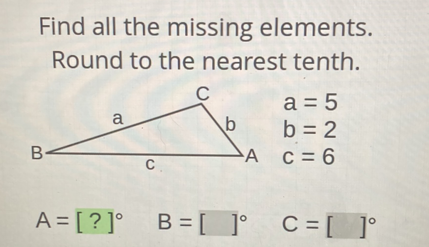 Find all the missing elements. Round to the nearest tenth.
\[
\begin{array}{ll}
B \int_{A}^{b} \begin{array}{l}
a=5 \\
b=2 \\
c=6
\end{array} \\
A=[?]^{\circ} \quad B=[]^{\circ} & C=[]^{\circ}
\end{array}
\]