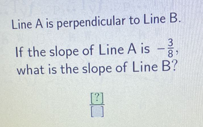 Line \( A \) is perpendicular to Line \( B \).
If the slope of Line \( A \) is \( -\frac{3}{8} \), what is the slope of Line B?