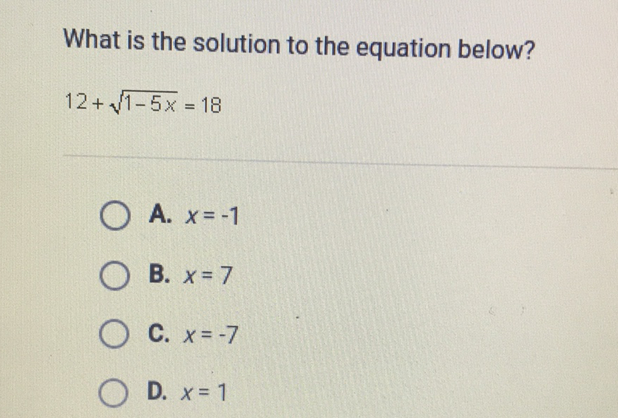 What is the solution to the equation below?
\( 12+\sqrt{1-5 x}=18 \)
A. \( x=-1 \)
B. \( x=7 \)
C. \( x=-7 \)
D. \( x=1 \)