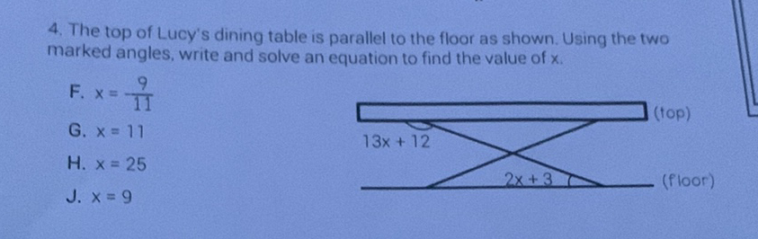 4. The top of Lucy's dining table is parallel to the floor as shown. Using the two marked angles, write and solve an equation to find the value of \( x \).
F. \( x=\frac{9}{11} \)
G. \( x=11 \)
H. \( x=25 \)
J. \( x=9 \)
\( 13 x+12 \)
\( (t \circ p) \)
(floor)