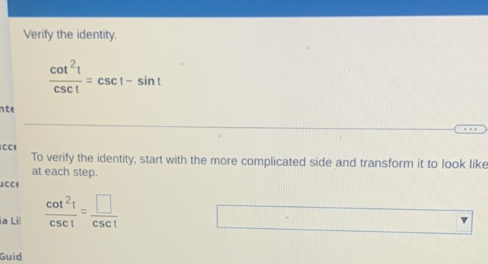 Verify the identity.
\[
\frac{\cot ^{2} t}{\csc t}=\csc t-\sin t
\]
To verify the identity, start with the more complicated side and transform it to look like at each step.
\[
\frac{\cot ^{2} t}{\csc t}=\frac{\square}{\csc t}
\]
Guid