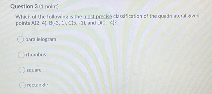 Question 3 (1 point)
Which of the following is the most precise classification of the quadrilateral given points \( A(2,4), B(-3,1), C(5,-1) \), and \( D(0,-4) \) ?
parallelogram
rhombus
square
rectangle