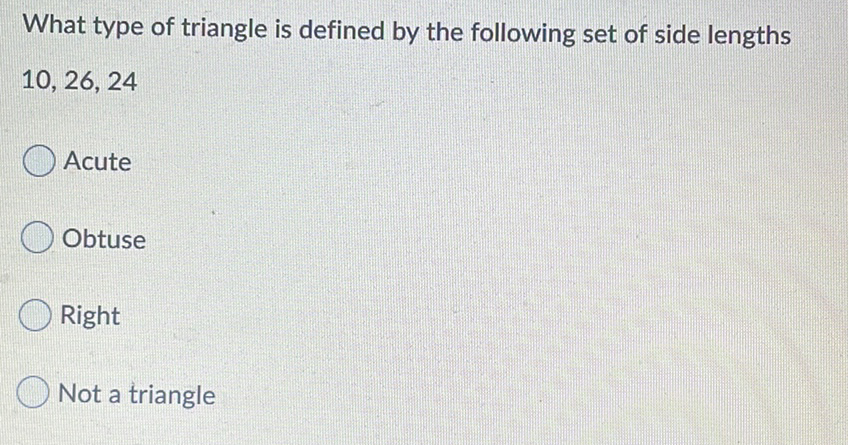 What type of triangle is defined by the following set of side lengths
\( 10,26,24 \)
Acute
Obtuse
Right
Not a triangle