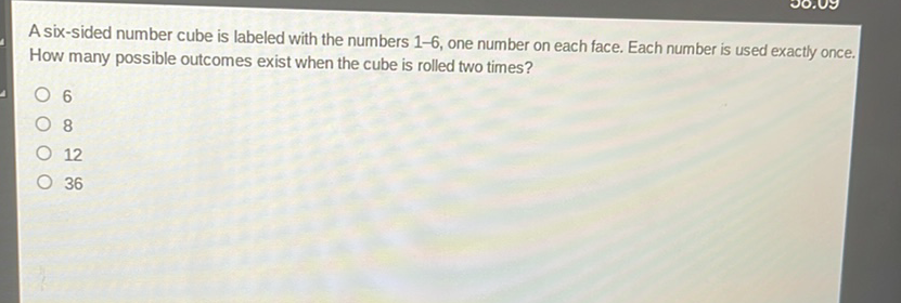 A six-sided number cube is labeled with the numbers 1-6, one number on each face. Each number is used exactly once. How many possible outcomes exist when the cube is rolled two times?
6
8
12
36