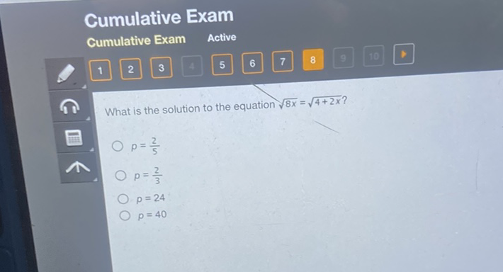Cumulative Exam
Cumulative Exam Active
\( 1 \quad 2 \quad 3 \quad 4 \quad 5 \quad 6 \quad 7 \quad 8 \)
What is the solution to the equation \( \sqrt{8 x}=\sqrt{4+2 x} \) ?
\( p=\frac{2}{5} \)
\( p=\frac{2}{3} \)
\( p=24 \)
\( p=40 \)