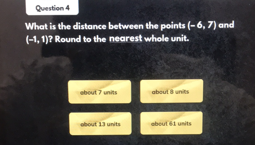 Question 4
What is the distance between the points \( (-6,7) \) and \( (-1,1) \) ? Round to the nearest whole unit.